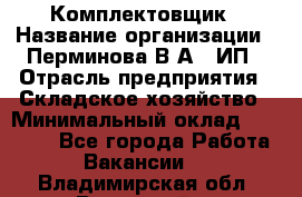 Комплектовщик › Название организации ­ Перминова В.А., ИП › Отрасль предприятия ­ Складское хозяйство › Минимальный оклад ­ 30 000 - Все города Работа » Вакансии   . Владимирская обл.,Радужный г.